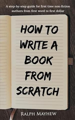Seller image for How to Write a Book from Scratch: A Step-By-Step Guide for First Time Non-Fiction Authors from First Word to First Dollar for sale by GreatBookPrices