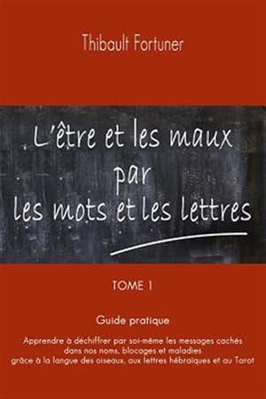 Seller image for L'tre Et Les Maux Par Les Mots Et Les Lettres : Guide Pratique: Apprendre  Dchiffrer Par Soi-mme Les Messages Cachs Dans Nos Noms, Blocages Et Maladies, Grce  La Langue Des Oiseaux, Aux Lettres Hbraques Et Au Tarot -Language: french for sale by GreatBookPrices