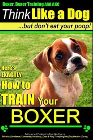 Bild des Verkufers fr Boxer, Boxer Training AAA Akc Think Like a Dog but Don't Eat Your Poop! : Boxer Breed Expert Training - Here's Exactly How to Train Your Boxer zum Verkauf von GreatBookPrices