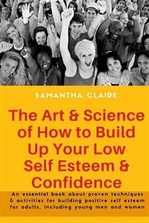 Seller image for Art & Science of How to Build Up Your Low Self Esteem & Confidence : An Essential Book About Proven Techniques & Activities for Building Positive Self Esteem for Adults, Including Young Men and Women for sale by GreatBookPrices