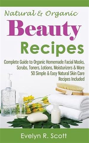 Seller image for Natural & Organic Beauty Recipes : Complete Guide to Organic Homemade Facial Masks, Scrubs, Toners, Lotions, Moisturizers & More for sale by GreatBookPrices