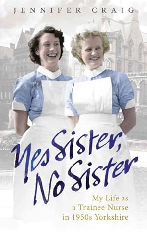 Image du vendeur pour Yes Sister, No Sister : My Life As a Trainee Nurse in 1950s Yorkshire mis en vente par GreatBookPrices