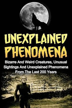 Seller image for Unexplained Phenomena : Bizarre and Weird Creatures, Unusual Sightings and Unexplained Phenomena from the Last 200 Years for sale by GreatBookPrices
