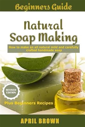 Seller image for Beginners Guide Natural Soap Making : How to Make an All-natural Mild and Carefully Crafted Handmade Soap Plus Beginners Recipes for sale by GreatBookPrices