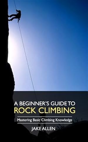 Imagen del vendedor de Beginner's Guide to Rock Climbing : Mastering Basic Climbing Knowledge a la venta por GreatBookPrices