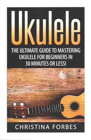 Imagen del vendedor de Ukulele : The Ultimate Guide to Mastering Ukulele for Beginners in 30 Minutes or Less! a la venta por GreatBookPrices