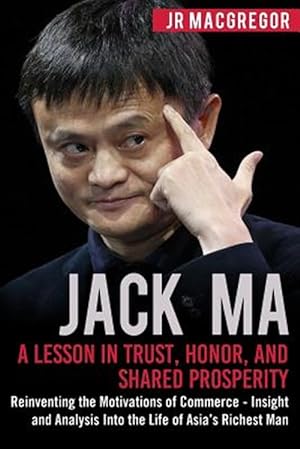 Seller image for Jack Ma: A Lesson in Trust, Honor, and Shared Prosperity: Reinventing the Motivations of Commerce - Insight and Analysis into the Life of Asia's Riche for sale by GreatBookPrices
