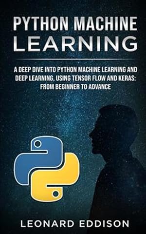 Seller image for Python Machine Learning: A Deep Dive Into Python Machine Learning and Deep Learning, Using Tensor Flow and Keras: From Beginner to Advance for sale by GreatBookPrices