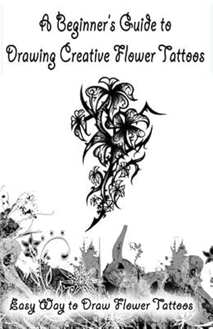 Seller image for Beginner's Guide to Drawing Creative Flower Tattoos : Easy Way to Draw Flower Tattoos for sale by GreatBookPrices