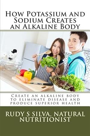 Seller image for How Potassium and Sodium Creates an Alkaline Body : Create an Alkaline Body to Eliminate Disease and Produce Superior Health for sale by GreatBookPrices