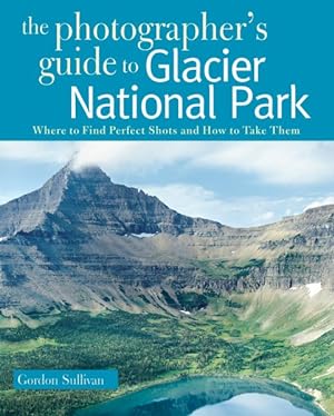 Image du vendeur pour Photographer's Guide to Glacier National Park : Where to Find Perfect Shots and How to Take Them mis en vente par GreatBookPrices