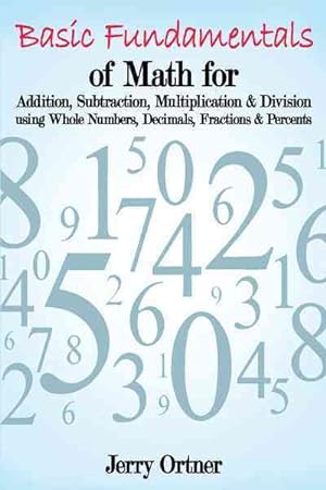Seller image for Basic Fundamentals of Math for Addition, Subtraction, Multiplication & Division Using Whole Numbers, Decimals, Fractions & Percents. for sale by GreatBookPrices