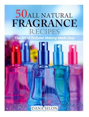 Imagen del vendedor de 50 All Natural Fragrance Recipes : The Art of Perfume Making Made Easy a la venta por GreatBookPrices