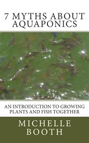 Seller image for 7 Myths About Aquaponics : An Introduction to Growing Plants and Fish Together for sale by GreatBookPrices