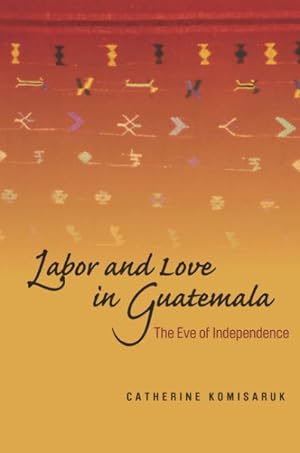 Seller image for Labor and Love in Guatemala : The Eve of Independence for sale by GreatBookPrices