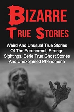 Seller image for Bizarre True Stories : Weird and Unusual True Stories of the Paranormal, Strange Sightings, Eerie True Ghost Stories and Unexplained Phenomena for sale by GreatBookPrices