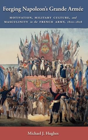 Bild des Verkufers fr Forging Napoleon's Grande Armee : Motivation, Military Culture, and Masculinity in the French Army, 1800-1808 zum Verkauf von GreatBookPrices