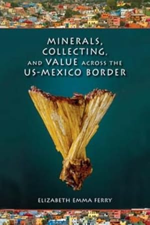 Imagen del vendedor de Minerals, Collecting, and Value Across the U.S.-Mexico Border a la venta por GreatBookPrices