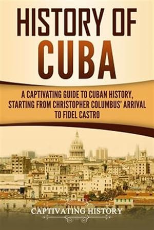 Seller image for History of Cuba: A Captivating Guide to Cuban History, Starting from Christopher Columbus' Arrival to Fidel Castro for sale by GreatBookPrices