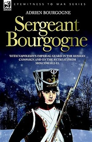 Seller image for Sergeant Bourgogne - With Napoleon's Imperial Guard in the Russian Campaign and on the Retreat from Moscow 1812 - 13 for sale by GreatBookPrices