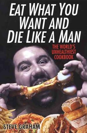 Imagen del vendedor de Eat What You Want and Die Like a Man : The World's Unhealthiest Cookbook a la venta por GreatBookPrices