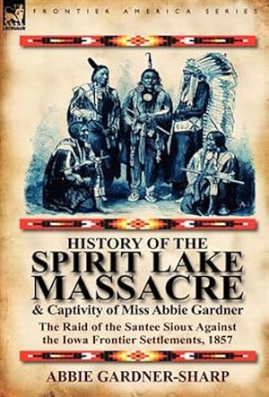 Seller image for History of the Spirit Lake Massacre and Captivity of Miss Abbie Gardner : The Raid of the Santee Sioux Against the Iowa Frontier Settlements, 1857 for sale by GreatBookPrices