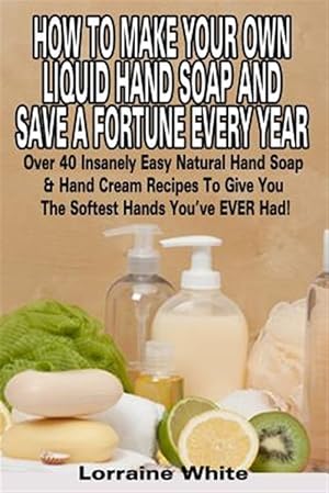 Immagine del venditore per How to Make Your Own Liquid Hand Soap & Save a Fortune Every Year : Over 40 Insanely Easy Natural Hand Soap & Hand Cream Recipes to Give You the Softest Hands You've Ever Had venduto da GreatBookPrices