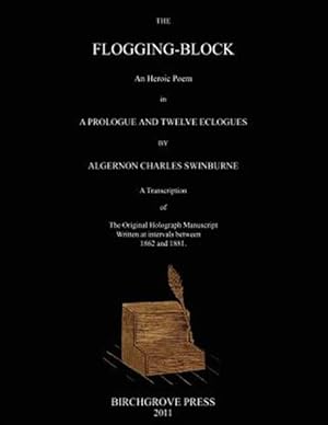 Seller image for The Flogging-Block an Heroic Poem in a Prologue and Twelve Eclogues by Algernon Charles Swinburne. a Transcription of the Original Holograph Manuscrip for sale by GreatBookPrices