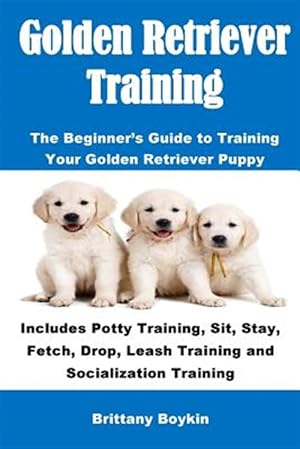 Seller image for Golden Retriever Training: The Beginner's Guide to Training Your Golden Retriever Puppy: Includes Potty Training, Sit, Stay, Fetch, Drop, Leash Traini for sale by GreatBookPrices