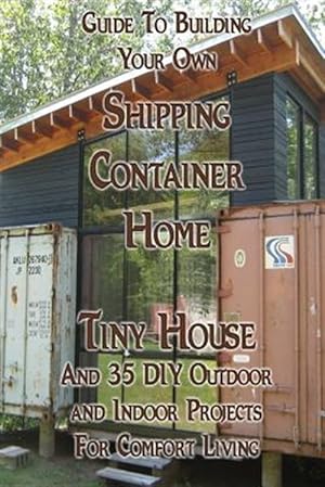 Imagen del vendedor de Guide to Building Your Own Shipping Container Home, Tiny House and 35 Diy Outdoor and Indoor Projects for Comfort Living : How to Build a Small Home, Diy Blacksmithing Projects, Diy Woodworking Projects a la venta por GreatBookPrices
