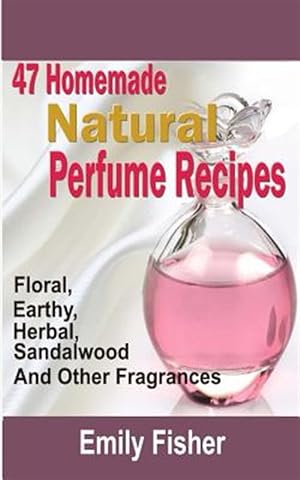 Imagen del vendedor de 47 Homemade Natural Perfume Recipes : Floral, Earthy, Herbal, Sandalwood and Other Fragrances a la venta por GreatBookPrices