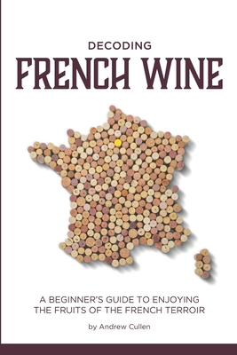 Imagen del vendedor de Decoding French Wine : A Beginner's Guide to Enjoying the Fruits of the French Terroir a la venta por GreatBookPrices