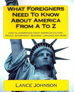 Image du vendeur pour What Foreigners Need to Know About America from A to Z : How to Understand Crazy American Culture, People, Government, Business, Language and More mis en vente par GreatBookPrices