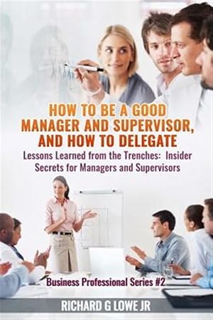 Image du vendeur pour How to Be a Good Manager and Supervisor, and How to Delegate: Lessons Learned from the Trenches: Insider Secrets for Managers and Supervisors mis en vente par GreatBookPrices