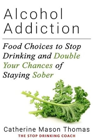 Seller image for Alcohol Addicition : Food Choices to Stop Drinking and Double Your Chances of Staying Sober for sale by GreatBookPrices