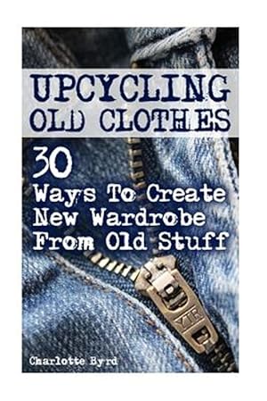 Bild des Verkufers fr Upcycling Old Clothes : 30 Ways to Create New Wardrobe from Old Stuff zum Verkauf von GreatBookPrices