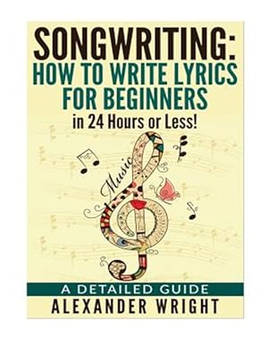 Seller image for Songwriting : How to Write Lyrics for Beginners in 24 Hours or Less! - a Detailed Guide for sale by GreatBookPrices
