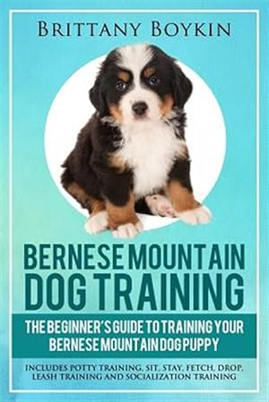Image du vendeur pour Bernese Mountain Dog Training: The Beginner's Guide to Training Your Bernese Mountain Dog Puppy: Includes Potty Training, Sit, Stay, Fetch, Drop, Leas mis en vente par GreatBookPrices