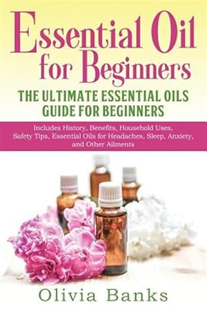 Seller image for Essential Oil for Beginners: The Ultimate Essential Oils Guide for Beginners: Includes History, Benefits, Household Uses, Safety Tips, Essential Oils for sale by GreatBookPrices