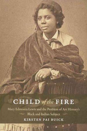 Bild des Verkufers fr Child of the Fire : Mary Edmonia Lewis and the Problem of Art History?s Black and Indian Subject zum Verkauf von GreatBookPrices