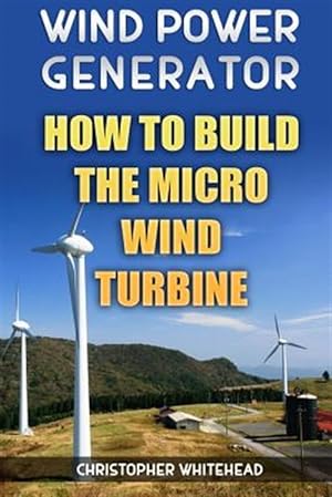 Imagen del vendedor de Wind Power Generator : How to Build the Micro Wind Turbine a la venta por GreatBookPrices