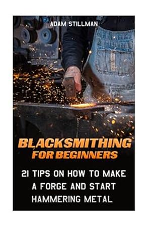 Imagen del vendedor de Blacksmithing for Beginners : 21 Tips on How to Make a Forge and Start Hammering Metal a la venta por GreatBookPrices