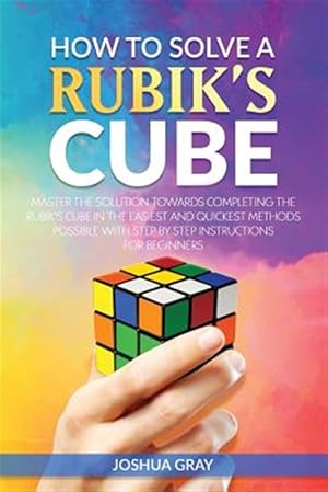 Bild des Verkufers fr How to Solve a Rubik's Cube : Master the Solution Towards Completing the Rubik's Cube in the Easiest and Quickest Methods Possible With Step by Step Instructions for Beginners zum Verkauf von GreatBookPrices