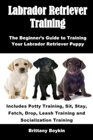 Immagine del venditore per Labrador Retriever Training: The Beginner's Guide to Training Your Labrador Retriever Puppy: Includes Potty Training, Sit, Stay, Fetch, Drop, Leash Tr venduto da GreatBookPrices