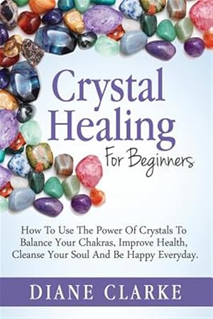 Seller image for Crystal Healing for Beginners : How to Use the Power of Crystals to Balance Your Chakras, Improve Health, Cleanse Your Soul and Be Happy Everyday for sale by GreatBookPrices