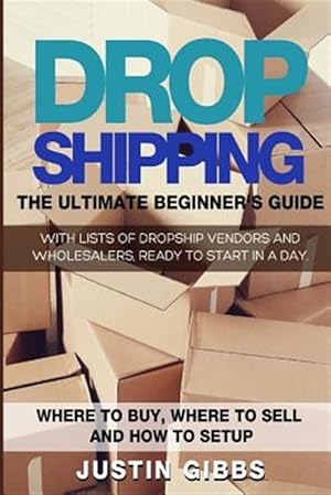 Seller image for Dropshipping : The Ultimate Beginner's Guide, With Lists of Dropship Vendors and Wholesalers, Ready to Start in a Day. (Where to Buy, Where to Sell and How to Setup) for sale by GreatBookPrices