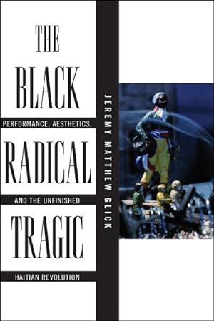 Seller image for Black Radical Tragic : Performance, Aesthetics, and the Unfinished Haitian Revolution for sale by GreatBookPrices