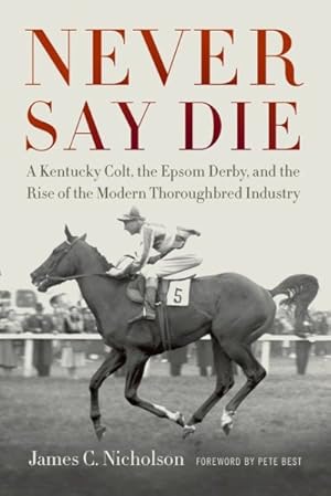 Bild des Verkufers fr Never Say Die : A Kentucky Colt, the Epsom Derby, and the Rise of the Modern Thoroughbred Industry zum Verkauf von GreatBookPrices