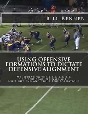 Seller image for Using Offensive Formations to Dictate Defensive Alignment : Manipulating the 4-2-5, 4-3, 3-4, 3-3-5 and Bear Defenses With No Tight End and Tight End Formations for sale by GreatBookPrices