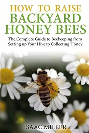 Seller image for How to Raise Backyard Honey Bees: The Complete Guide to Beekeeping from Setting Up Your Hive to Collecting Honey for sale by GreatBookPrices